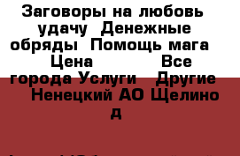 Заговоры на любовь, удачу. Денежные обряды. Помощь мага.  › Цена ­ 2 000 - Все города Услуги » Другие   . Ненецкий АО,Щелино д.